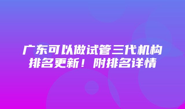 广东可以做试管三代机构排名更新！附排名详情