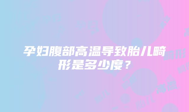 孕妇腹部高温导致胎儿畸形是多少度？