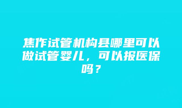 焦作试管机构县哪里可以做试管婴儿，可以报医保吗？