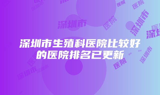 深圳市生殖科医院比较好的医院排名已更新