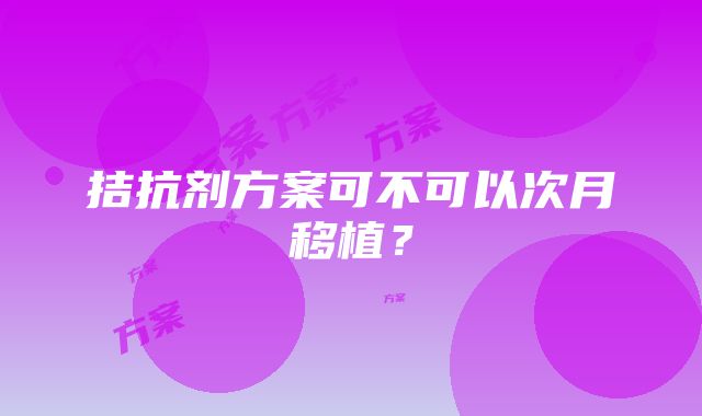 拮抗剂方案可不可以次月移植？