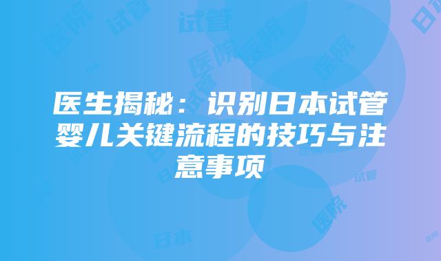 医生揭秘：识别日本试管婴儿关键流程的技巧与注意事项