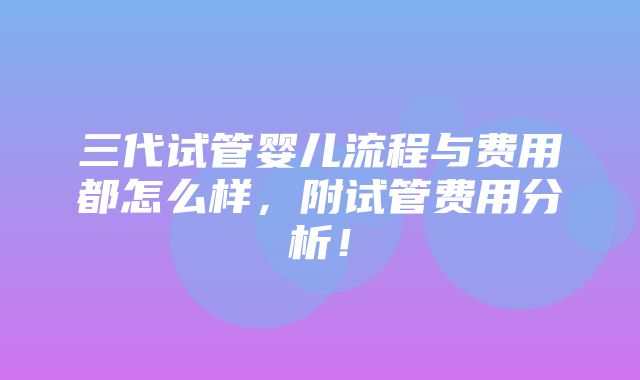 三代试管婴儿流程与费用都怎么样，附试管费用分析！