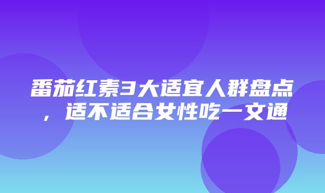 番茄红素3大适宜人群盘点，适不适合女性吃一文通