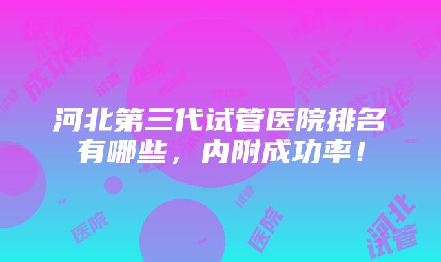 河北第三代试管医院排名有哪些，内附成功率！