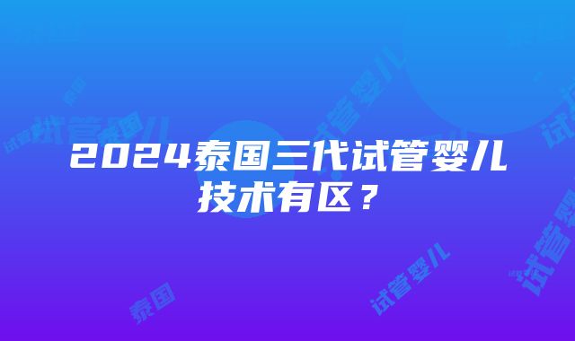 2024泰国三代试管婴儿技术有区？