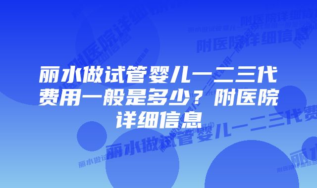 丽水做试管婴儿一二三代费用一般是多少？附医院详细信息