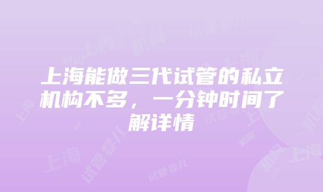 上海能做三代试管的私立机构不多，一分钟时间了解详情