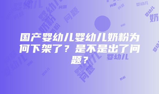 国产婴幼儿婴幼儿奶粉为何下架了？是不是出了问题？