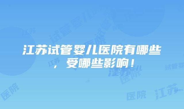 江苏试管婴儿医院有哪些，受哪些影响！