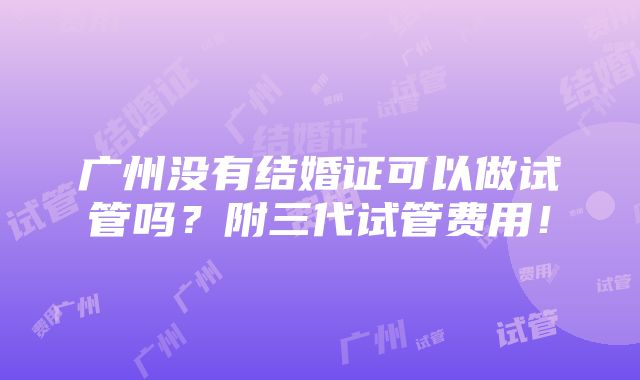 广州没有结婚证可以做试管吗？附三代试管费用！