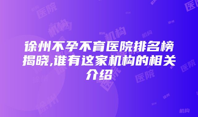 徐州不孕不育医院排名榜揭晓,谁有这家机构的相关介绍