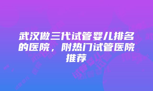 武汉做三代试管婴儿排名的医院，附热门试管医院推荐