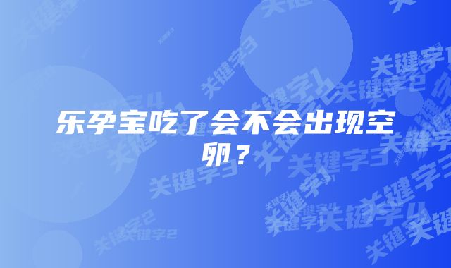 乐孕宝吃了会不会出现空卵？