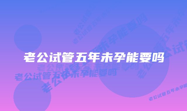 老公试管五年未孕能要吗