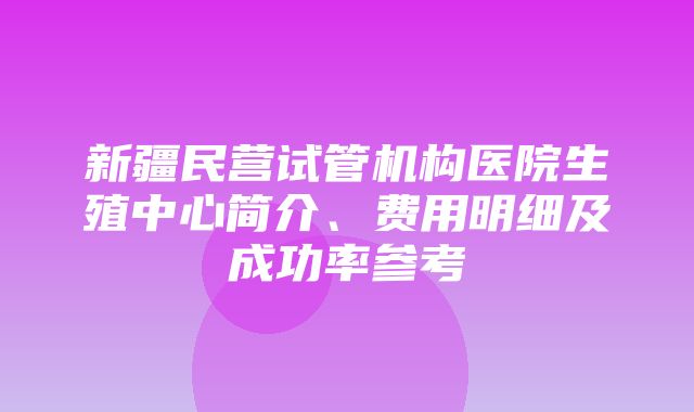 新疆民营试管机构医院生殖中心简介、费用明细及成功率参考