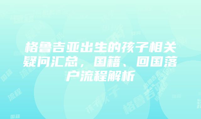 格鲁吉亚出生的孩子相关疑问汇总，国籍、回国落户流程解析