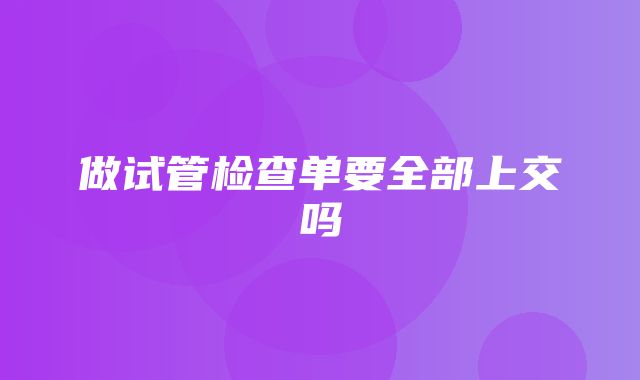 做试管检查单要全部上交吗