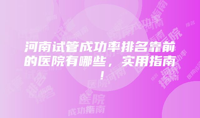 河南试管成功率排名靠前的医院有哪些，实用指南！