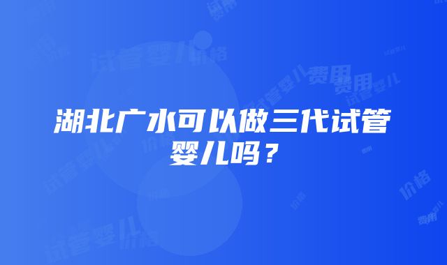 湖北广水可以做三代试管婴儿吗？