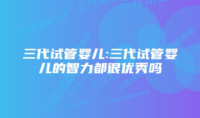 三代试管婴儿:三代试管婴儿的智力都很优秀吗