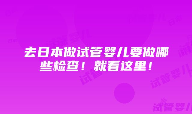 去日本做试管婴儿要做哪些检查！就看这里！