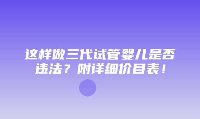 这样做三代试管婴儿是否违法？附详细价目表！