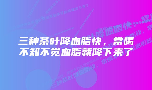 三种茶叶降血脂快，常喝不知不觉血脂就降下来了