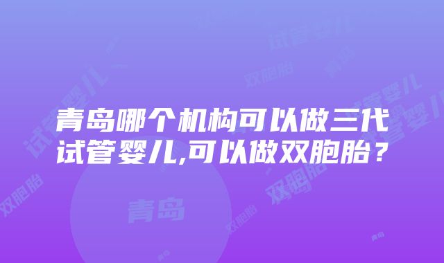 青岛哪个机构可以做三代试管婴儿,可以做双胞胎？