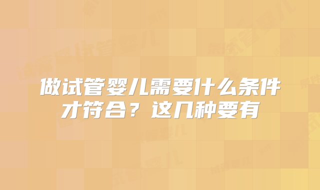 做试管婴儿需要什么条件才符合？这几种要有