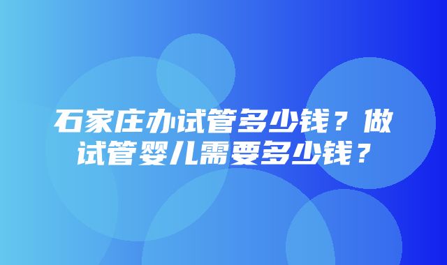 石家庄办试管多少钱？做试管婴儿需要多少钱？