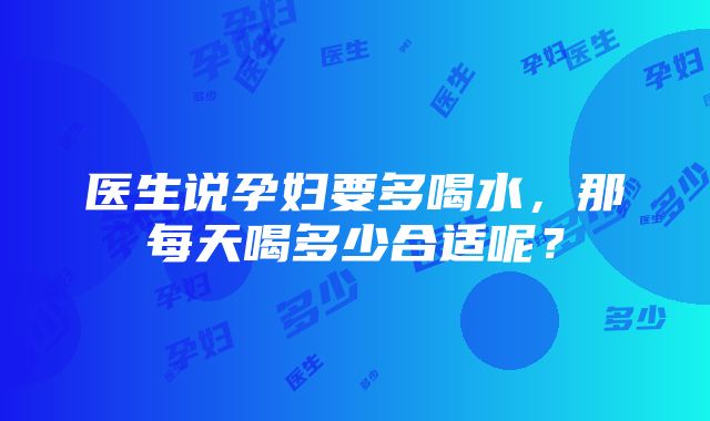 医生说孕妇要多喝水，那每天喝多少合适呢？