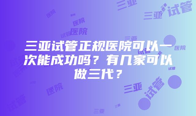 三亚试管正规医院可以一次能成功吗？有几家可以做三代？