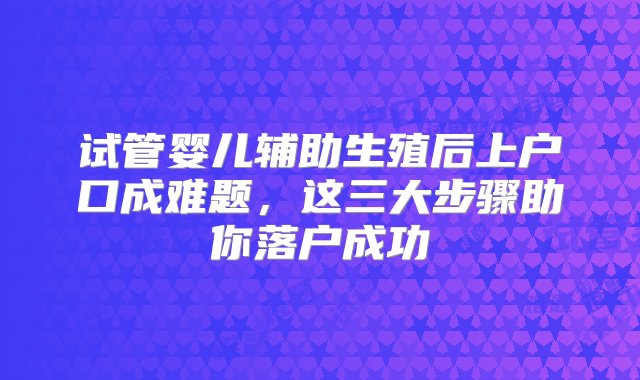 试管婴儿辅助生殖后上户口成难题，这三大步骤助你落户成功