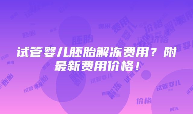 试管婴儿胚胎解冻费用？附最新费用价格！