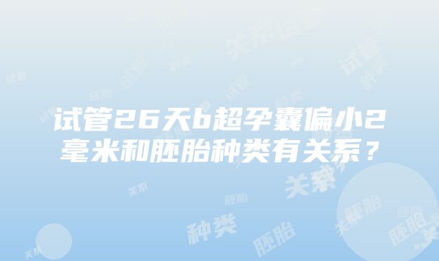 试管26天b超孕囊偏小2毫米和胚胎种类有关系？