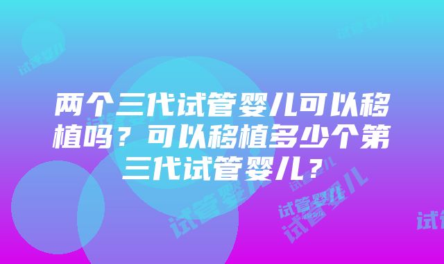 两个三代试管婴儿可以移植吗？可以移植多少个第三代试管婴儿？