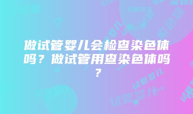 做试管婴儿会检查染色体吗？做试管用查染色体吗？