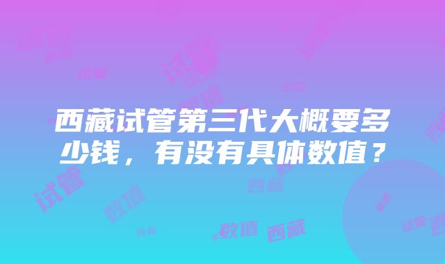 西藏试管第三代大概要多少钱，有没有具体数值？