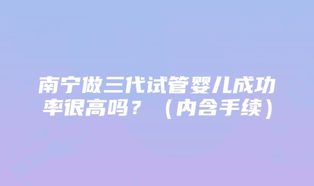 南宁做三代试管婴儿成功率很高吗？（内含手续）