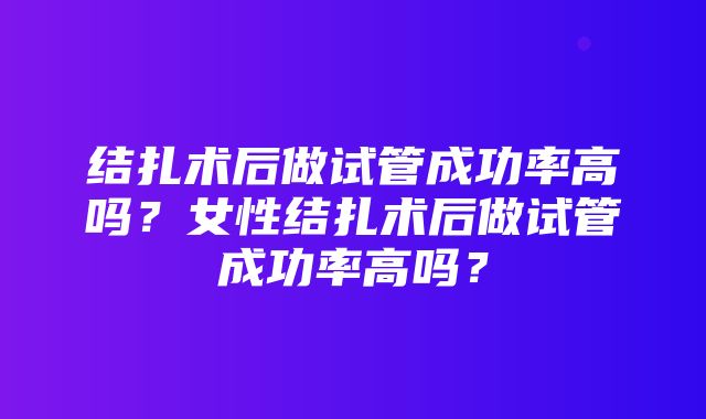 结扎术后做试管成功率高吗？女性结扎术后做试管成功率高吗？