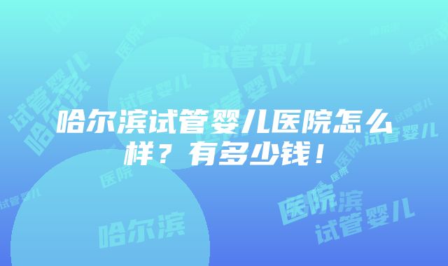 哈尔滨试管婴儿医院怎么样？有多少钱！