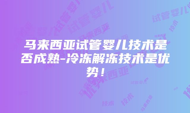 马来西亚试管婴儿技术是否成熟-冷冻解冻技术是优势！