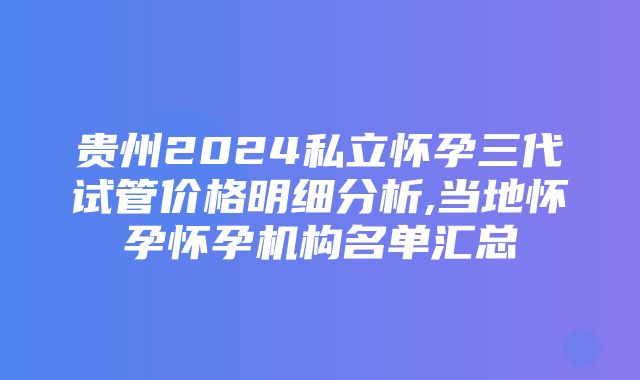 贵州2024私立怀孕三代试管价格明细分析,当地怀孕怀孕机构名单汇总