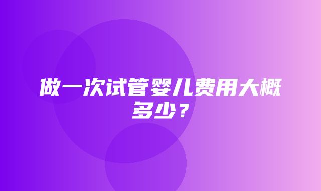 做一次试管婴儿费用大概多少？