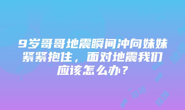 9岁哥哥地震瞬间冲向妹妹紧紧抱住，面对地震我们应该怎么办？