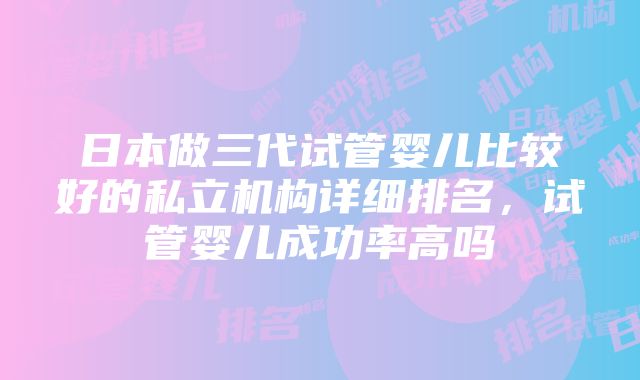 日本做三代试管婴儿比较好的私立机构详细排名，试管婴儿成功率高吗