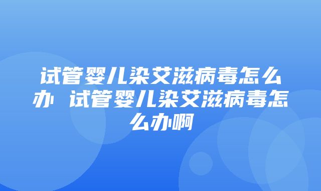 试管婴儿染艾滋病毒怎么办 试管婴儿染艾滋病毒怎么办啊