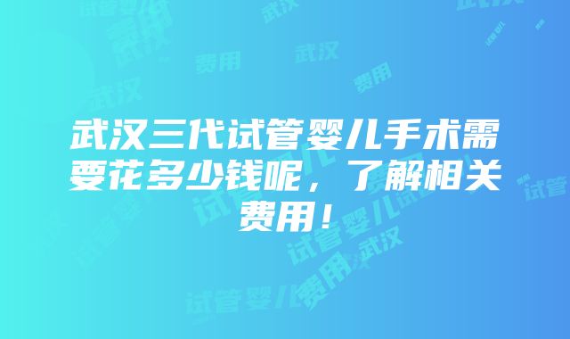 武汉三代试管婴儿手术需要花多少钱呢，了解相关费用！