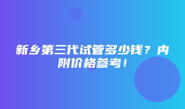 新乡第三代试管多少钱？内附价格参考！